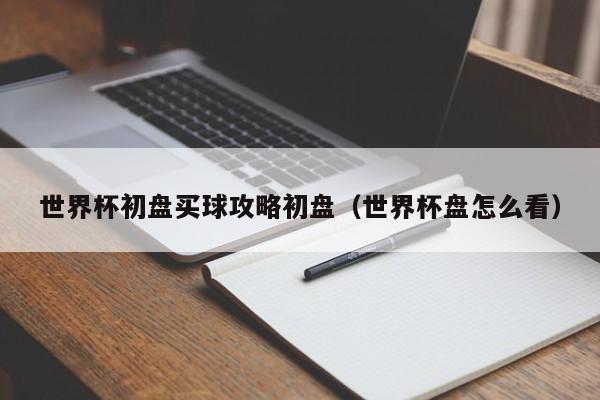 世界杯初盘买球攻略初盘（世界杯盘怎么看）