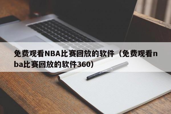 免费观看NBA比赛回放的软件（免费观看nba比赛回放的软件360）