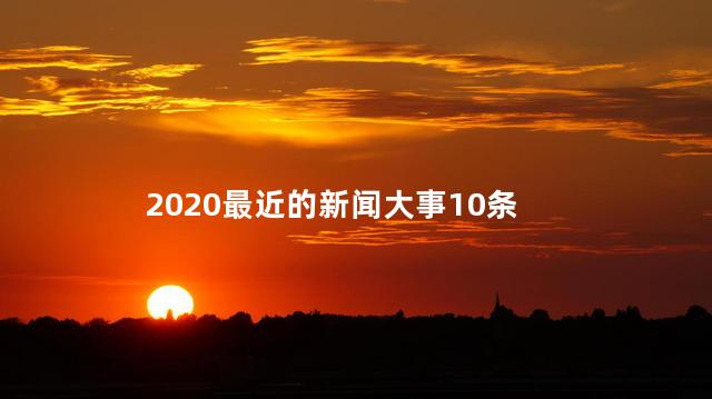 2020最近的新闻大事10条